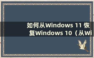 如何从Windows 11 恢复Windows 10（从Windows 11 恢复Windows 10）